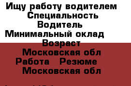 Ищу работу водителем  › Специальность ­ Водитель › Минимальный оклад ­ 50 000 › Возраст ­ 45 - Московская обл. Работа » Резюме   . Московская обл.